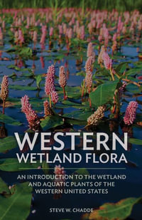 Western Wetland Flora : An Introduction to the Wetland and Aquatic Plants of the Western United States - Steve W. Chadde