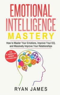 Emotional Intelligence : Mastery- How to Master Your Emotions, Improve Your EQ, and Massively Improve Your Relationships (Emotional Intelligence Series) (Volume 2) - Ryan James