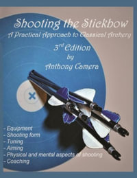 Shooting the Stickbow : A Practical Approach to Classical Archery, Third Edition - Anthony Camera