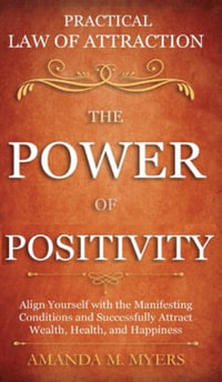 Practical Law of Attraction The Power of Positivity : Align Yourself with the Manifesting Conditions and Successfully Attract Wealth, Health, and Happiness - Amanda M Myers