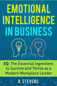 Emotional Intelligence in Business : EQ: The Essential Ingredient to Survive and Thrive as a Modern Workplace Leader - R Stevens