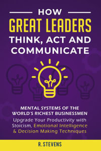 How Great Leaders Think, Act and Communicate : Mental Systems, Models and Habits of the World´s Richest Businessmen - Upgrade Your Mental Capabilities and Productivity with Stoicism, Emotional Intelligence & Decision Making Techniques - R Stevens