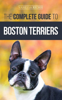 The Complete Guide to Boston Terriers : Preparing For, Housebreaking, Socializing, Feeding, and Loving Your New Boston Terrier Puppy - Vanessa Richie