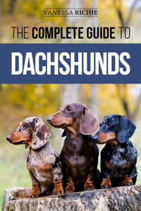 The Complete Guide to Dachshunds : Finding, Feeding, Training, Caring For, Socializing, and Loving Your New Dachshund Puppy - Vanessa Richie