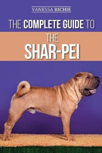 The Complete Guide to the Shar-Pei : Preparing For, Finding, Training, Socializing, Feeding, and Loving Your New Shar-Pei Puppy - Vanessa Richie