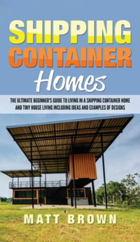 Shipping Container Homes : The Ultimate Beginner's Guide to Living in a Shipping Container Home and Tiny House Living Including Ideas and Examples of Designs - Matt Brown