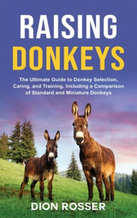 Raising Donkeys : The Ultimate Guide to Donkey Selection, Caring, and Training, Including a Comparison of Standard and Miniature Donkeys - Dion Rosser