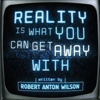 Reality Is What You Can Get Away With - Robert Anton Wilson