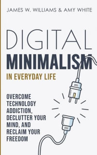 Digital Minimalism in Everyday Life : Overcome Technology Addiction, Declutter Your Mind, and Reclaim Your Freedom (Mindfulness and Minimalism) - James W. Williams