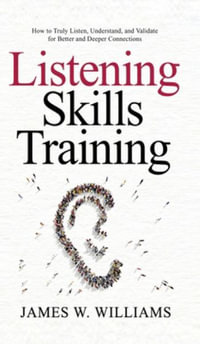 Listening Skills Training : How to Truly Listen, Understand, and Validate for Better and Deeper Connections - James W. Williams