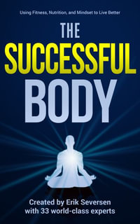 The Successful Body : Using Fitness, Nutrition, and Mindset to Live Better - Erik Seversen