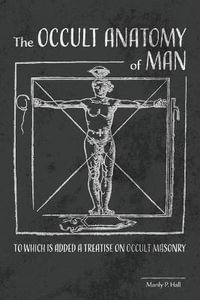 The Occult Anatomy of Man : To Which Is Added a Treatise on Occult Masonry - Manly P. Hall