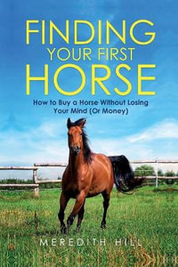 Finding Your First Horse : How to Buy a Horse without Losing Your Mind (or Money) - Meredith Hill