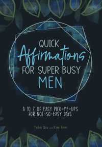 Quick Affirmations for Super Busy Men : A to Z of Easy Pick-Me-Ups for Not-So-Easy Days - Yobe Qiu