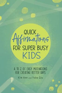 Quick Affirmations for Super Busy Kids : A to Z of Easy Motivations for Creating Better Days - Kim Ann