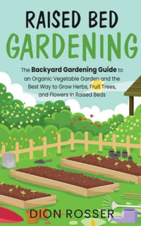 Raised Bed Gardening : The Backyard Gardening Guide to an Organic Vegetable Garden and the Best Way to Grow Herbs, Fruit Trees, and Flowers in Raised Beds - Dion Rosser