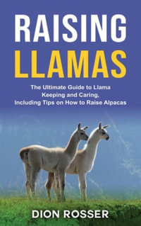 Raising Llamas : The Ultimate Guide to Llama Keeping and Caring, Including Tips on How to Raise Alpacas - Dion Rosser