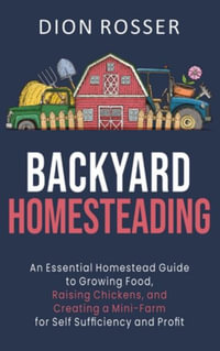 Backyard Homesteading : An Essential Homestead Guide to Growing Food, Raising Chickens, and Creating a Mini-Farm for Self Sufficiency and Profit - Dion Rosser