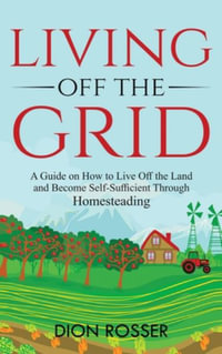 Living off The Grid : A Guide on How to Live Off the Land and Become Self-Sufficient Through Homesteading - Dion Rosser