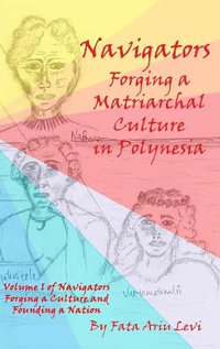 Navigators Forging a Culture and Founding a Nation Volume 1 : Navigators Forging a Matriarchal Culture in Polynesia: Navigators - Fata Ariu Levi