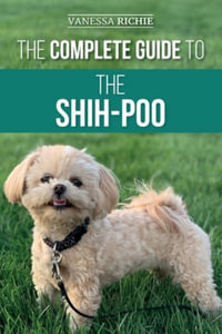 The Complete Guide to the Shih-Poo : Finding, Raising, Training, Feeding, Socializing, and Loving Your New Shih-Poo Puppy - Vanessa Richie