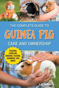 The Complete Guide to Guinea Pig Care and Ownership : Covering Breeds, Training, Supplies, Handling, Popcorning, Bonding, Body Language, Feeding, Groom - A. K. Bowen