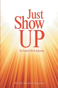 Just Show Up : Ya Gotta Do It Anyway - David Stanley Gregory