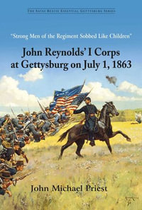 "Strong Men of the Regiment Sobbed Like Children" : John Reynolds' I Corps at Gettysburg on July 1, 1863 - John Michael Priest