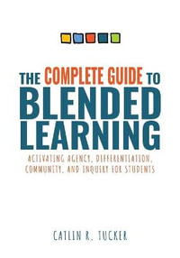 The Complete Guide to Blended Learning : Activating Agency, Differentiation, Community, and Inquiry for Students (Essential Guide to Strategies and Too - Catlin R. Tucker