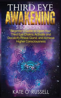 Third Eye Awakening : 5 in 1 Bundle: Beginner's Guide to Open Your Third Eye Chakra, Activate and Decalcify Pineal Gland, and Achieve Higher Consciousness - Kate O' Russell