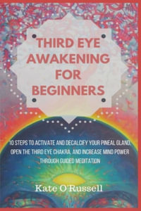 Third Eye Awakening for Beginners : 10 Steps to Activate and Decalcify Your Pineal Gland, Open the Third Eye Chakra, and Increase Mind Power Through Gu - Kate O' Russell