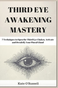 Third Eye Awakening Mastery : 7 Techniques to Open the Third Eye Chakra, Activate and Decalcify Your Pineal Gland - Kate O' Russell