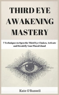 Third Eye Awakening Mastery : 7 Techniques to Open the Third Eye Chakra, Activate and Decalcify Your Pineal Gland - Kate O' Russell