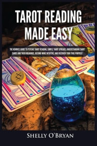 Tarot Reading Made Easy : The Newbies Guide to Psychic Tarot Reading, Simple Tarot Spreads, Understanding Tarot Cards and Their Meanings, Become More Intuitive, and Discover Your True Purpose! - Shelly O'Bryan