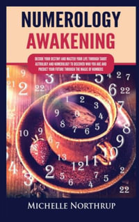 Numerology Awakening : Decode Your Destiny and Master Your Life through Tarot, Astrology and Numerology to Discover Who You Are and Predict Your Future through the Magic of Numbers - Michelle Northrup