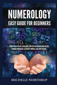 Numerology Easy Guide for Beginners : Discover Who You Are, Learn about Your Life and Uncover Your Destiny through Numerology, Astrology, Numbers and T - Michelle Northrup