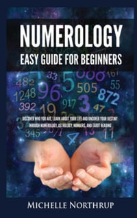 Numerology Easy Guide for Beginners : Discover Who You Are, Learn about Your Life and Uncover Your Destiny through Numerology, Astrology, Numbers and T - Michelle Northrup