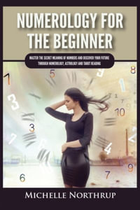 Numerology For The Beginner : Master the Secret Meaning of Numbers and Discover Your Future through Numerology, Astrology and Tarot Reading - Michelle Northrup