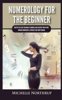 Numerology For The Beginner : Master the Secret Meaning of Numbers and Discover Your Future through Numerology, Astrology and Tarot Reading - Michelle Northrup