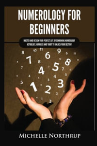 Numerology for Beginners : Master and Design Your Perfect Life by Combining Numerology, Astrology, Numbers and Tarot to Unlock Your Destiny - Michelle Northrup