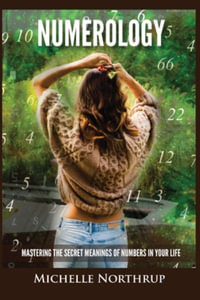 Numerology : Mastering The Secret Meanings Of Numbers In Your Life - Michelle Northrup