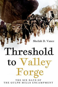 Threshold to Valley Forge : The Six Days of the Gulph Mills Encampment - SHEILAH P. VANCE