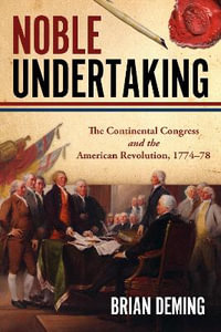 Noble Undertaking : The Continental Congress and the American Revolution, 1774-78 - BRIAN DEMING