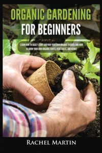 Organic Gardening For Beginners : Learn How to Easily Start and Run Your Own Organic Garden, and How to Grow Your Own Organic Fruits, Vegetables, and Herbs! - Rachel Martin