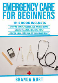 Emergency Care For Beginners : This book includes : How to Handle Insect and Animal Bites + How to Handle a Broken Bone + How to Heal Someone who has been Shot - Branda Nurt