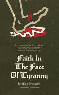 Faith in the Face of Tyranny : An Examination of the Bethel Confession Proposed by Dietrich Bonhoeffer and Hermann Sasse in August 1933 - Torbjrn Johannson