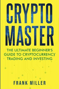 Crypto Master : The Ultimate Beginner's Guide to Cryptocurrency Trading and Investing - Frank Miller