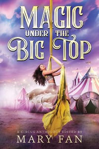 Magic Under the Big Top : A Circus Anthology - Mary Fan