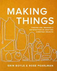 Making Things : Finding Use, Meaning, and Satisfaction in Crafting Everyday Objects - Erin Boyle