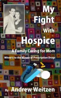 My Fight With Hospice : A Family Caring for Mom, Witness to the Misuse of Prescription Drugs - Andrew Mark Weitzen